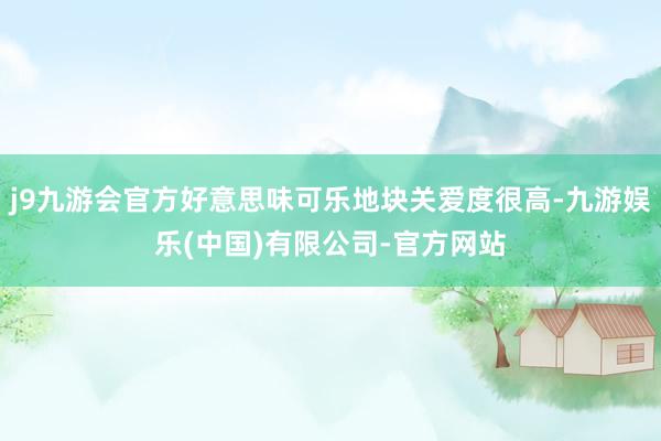 j9九游会官方好意思味可乐地块关爱度很高-九游娱乐(中国)有限公司-官方网站