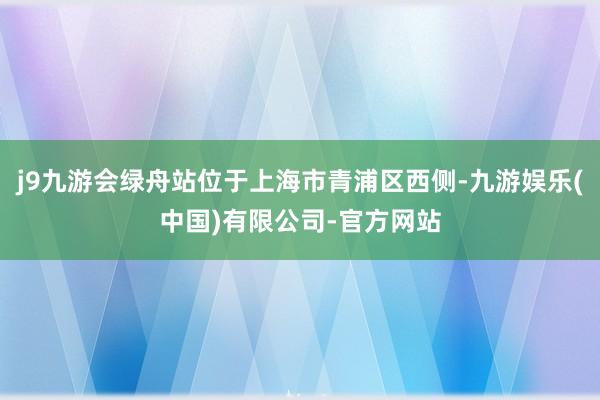 j9九游会绿舟站位于上海市青浦区西侧-九游娱乐(中国)有限公司-官方网站
