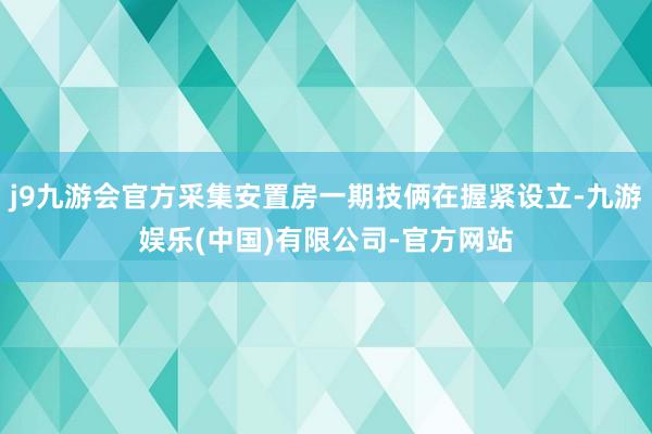 j9九游会官方采集安置房一期技俩在握紧设立-九游娱乐(中国)有限公司-官方网站