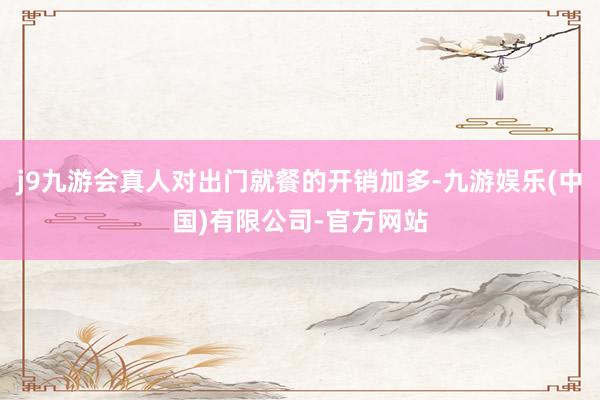 j9九游会真人对出门就餐的开销加多-九游娱乐(中国)有限公司-官方网站