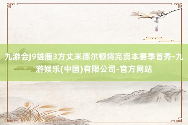 九游会J9雄鹿3方丈米德尔顿将完资本赛季首秀-九游娱乐(中国)有限公司-官方网站