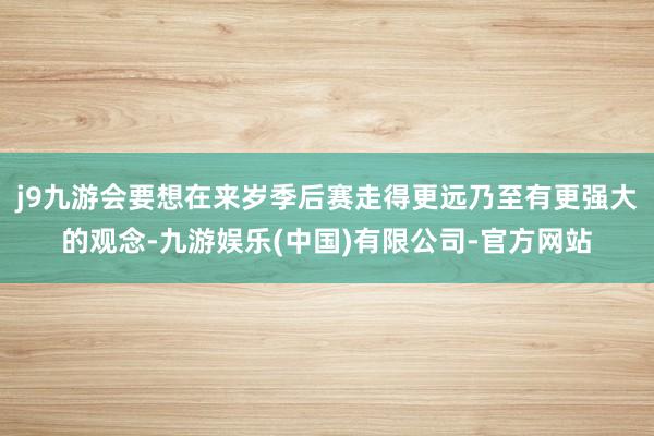 j9九游会要想在来岁季后赛走得更远乃至有更强大的观念-九游娱乐(中国)有限公司-官方网站