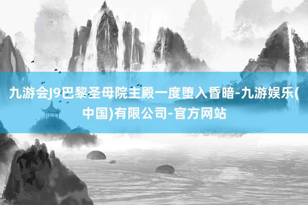 九游会J9巴黎圣母院主殿一度堕入昏暗-九游娱乐(中国)有限公司-官方网站