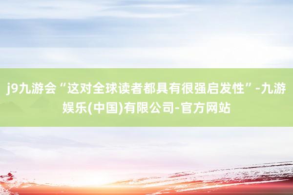 j9九游会“这对全球读者都具有很强启发性”-九游娱乐(中国)有限公司-官方网站