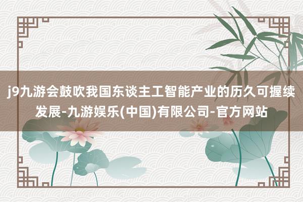 j9九游会鼓吹我国东谈主工智能产业的历久可握续发展-九游娱乐(中国)有限公司-官方网站