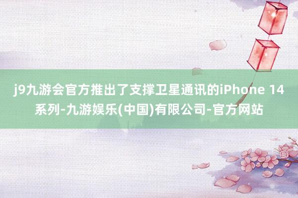 j9九游会官方推出了支撑卫星通讯的iPhone 14系列-九游娱乐(中国)有限公司-官方网站
