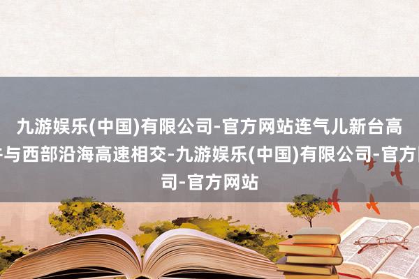 九游娱乐(中国)有限公司-官方网站连气儿新台高速并与西部沿海高速相交-九游娱乐(中国)有限公司-官方网站