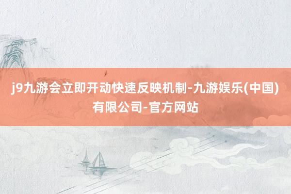 j9九游会立即开动快速反映机制-九游娱乐(中国)有限公司-官方网站