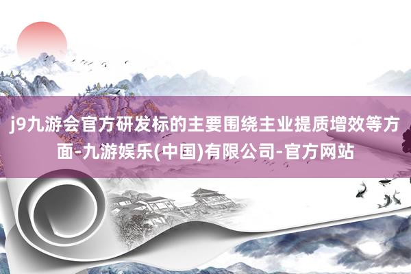 j9九游会官方研发标的主要围绕主业提质增效等方面-九游娱乐(中国)有限公司-官方网站
