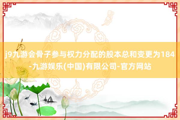 j9九游会骨子参与权力分配的股本总和变更为184-九游娱乐(中国)有限公司-官方网站