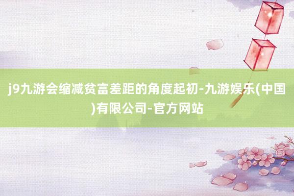 j9九游会缩减贫富差距的角度起初-九游娱乐(中国)有限公司-官方网站