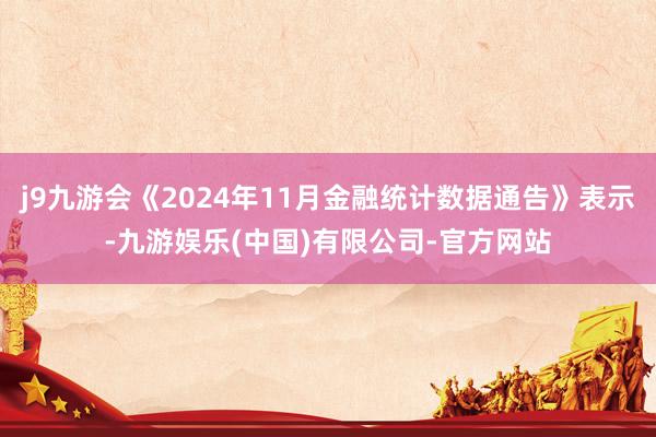 j9九游会《2024年11月金融统计数据通告》表示-九游娱乐(中国)有限公司-官方网站