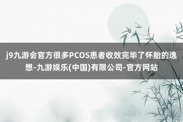 j9九游会官方很多PCOS患者收效完毕了怀胎的逸想-九游娱乐(中国)有限公司-官方网站
