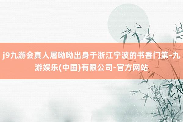 j9九游会真人屠呦呦出身于浙江宁波的书香门第-九游娱乐(中国)有限公司-官方网站