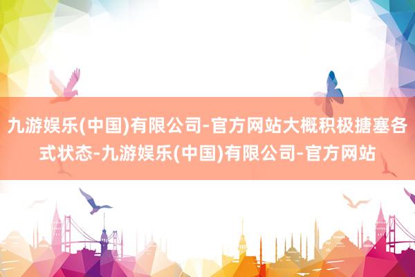 九游娱乐(中国)有限公司-官方网站大概积极搪塞各式状态-九游娱乐(中国)有限公司-官方网站