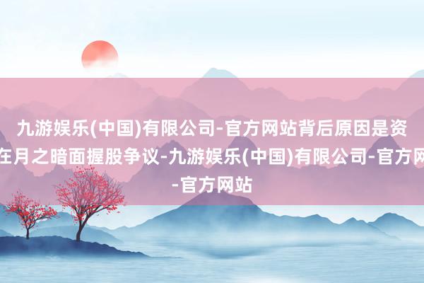 九游娱乐(中国)有限公司-官方网站背后原因是资方在月之暗面握股争议-九游娱乐(中国)有限公司-官方网站