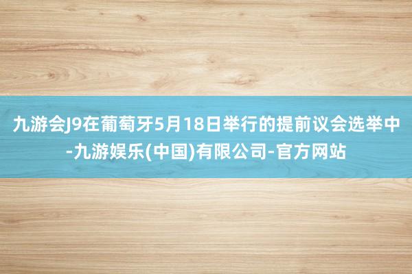 九游会J9在葡萄牙5月18日举行的提前议会选举中-九游娱乐(中国)有限公司-官方网站