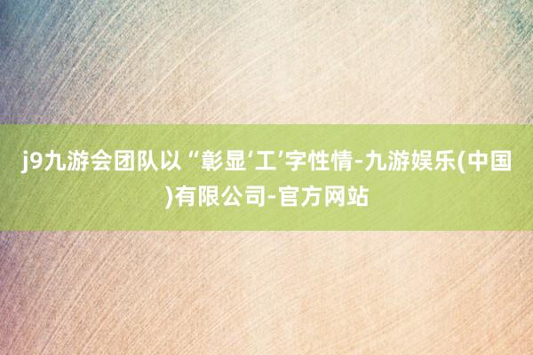 j9九游会团队以“彰显‘工’字性情-九游娱乐(中国)有限公司-官方网站