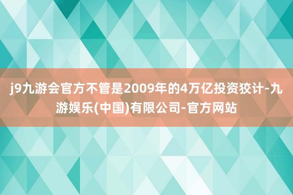 j9九游会官方不管是2009年的4万亿投资狡计-九游娱乐(中国)有限公司-官方网站