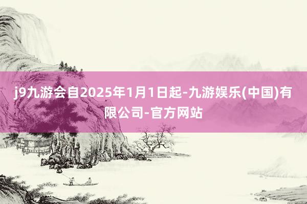 j9九游会自2025年1月1日起-九游娱乐(中国)有限公司-官方网站