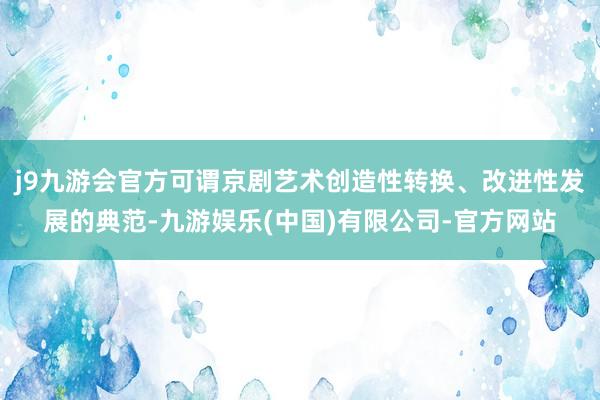 j9九游会官方可谓京剧艺术创造性转换、改进性发展的典范-九游娱乐(中国)有限公司-官方网站