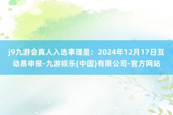 j9九游会真人入选事理是：2024年12月17日互动易申报-九游娱乐(中国)有限公司-官方网站