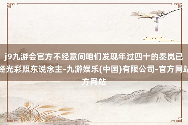 j9九游会官方不经意间咱们发现年过四十的秦岚已经光彩照东说念主-九游娱乐(中国)有限公司-官方网站