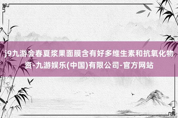j9九游会春夏浆果面膜含有好多维生素和抗氧化物资-九游娱乐(中国)有限公司-官方网站