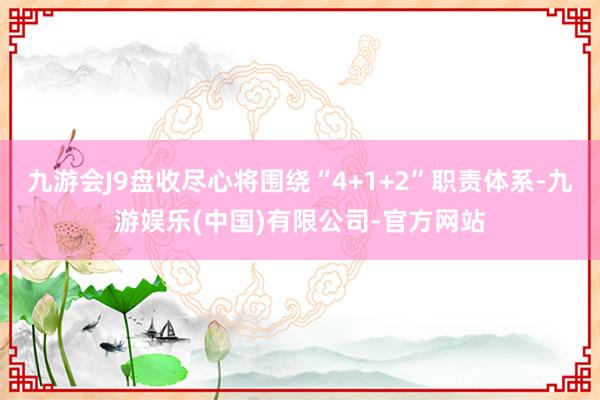 九游会J9盘收尽心将围绕“4+1+2”职责体系-九游娱乐(中国)有限公司-官方网站