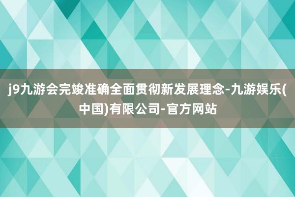 j9九游会完竣准确全面贯彻新发展理念-九游娱乐(中国)有限公司-官方网站