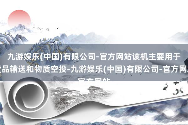 九游娱乐(中国)有限公司-官方网站该机主要用于货品输送和物质空投-九游娱乐(中国)有限公司-官方网站
