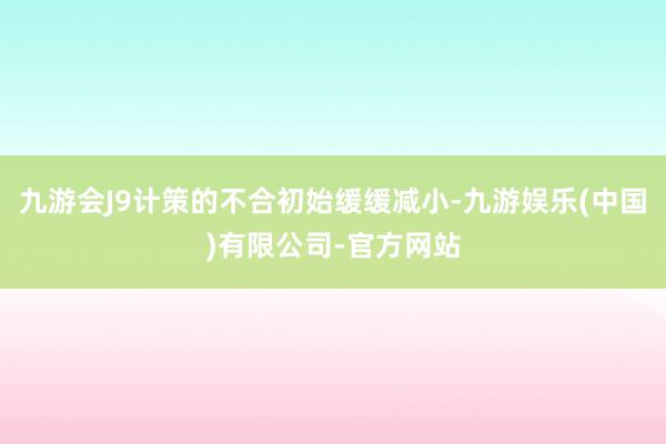 九游会J9计策的不合初始缓缓减小-九游娱乐(中国)有限公司-官方网站