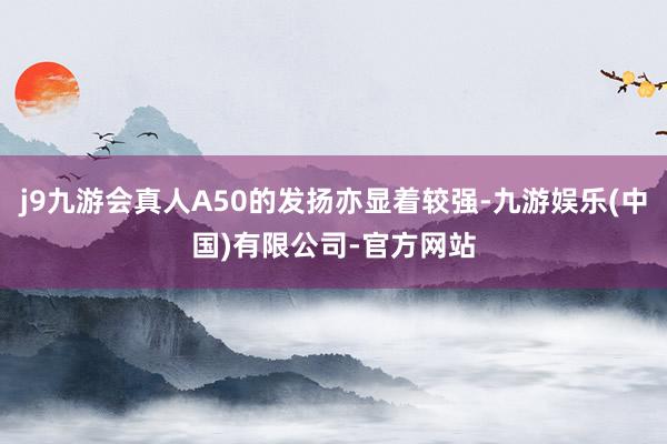 j9九游会真人A50的发扬亦显着较强-九游娱乐(中国)有限公司-官方网站