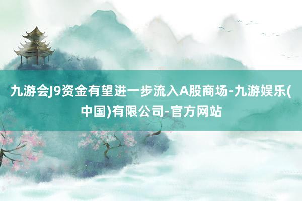 九游会J9资金有望进一步流入A股商场-九游娱乐(中国)有限公司-官方网站