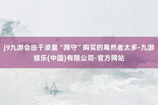 j9九游会由于凌晨“蹲守”购买的蓦然者太多-九游娱乐(中国)有限公司-官方网站