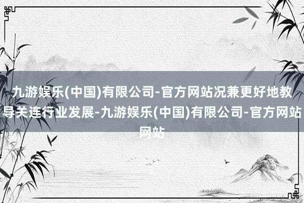 九游娱乐(中国)有限公司-官方网站况兼更好地教导关连行业发展-九游娱乐(中国)有限公司-官方网站