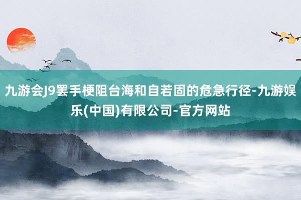 九游会J9罢手梗阻台海和自若固的危急行径-九游娱乐(中国)有限公司-官方网站