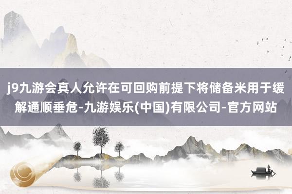 j9九游会真人允许在可回购前提下将储备米用于缓解通顺垂危-九游娱乐(中国)有限公司-官方网站
