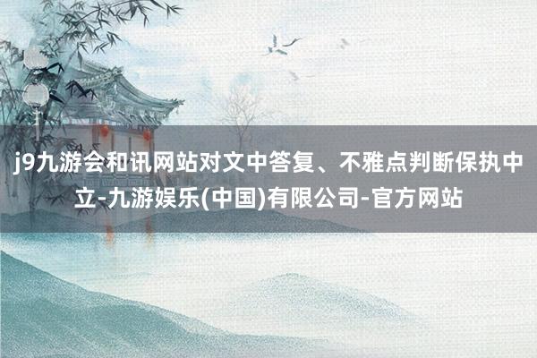 j9九游会和讯网站对文中答复、不雅点判断保执中立-九游娱乐(中国)有限公司-官方网站