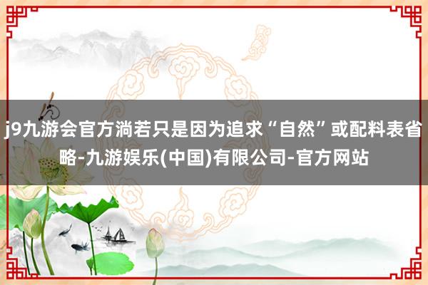 j9九游会官方淌若只是因为追求“自然”或配料表省略-九游娱乐(中国)有限公司-官方网站
