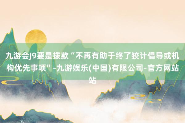 九游会J9要是拨款“不再有助于终了狡计倡导或机构优先事项”-九游娱乐(中国)有限公司-官方网站