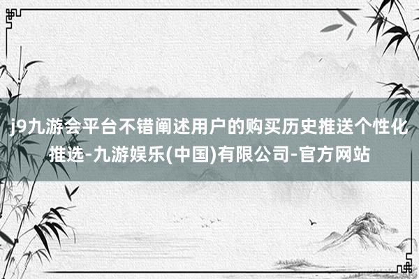 j9九游会平台不错阐述用户的购买历史推送个性化推选-九游娱乐(中国)有限公司-官方网站