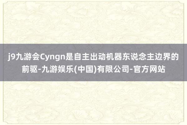 j9九游会Cyngn是自主出动机器东说念主边界的前驱-九游娱乐(中国)有限公司-官方网站