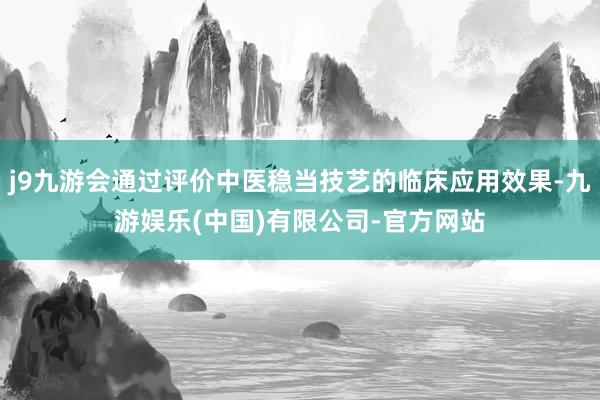j9九游会通过评价中医稳当技艺的临床应用效果-九游娱乐(中国)有限公司-官方网站