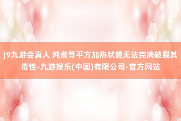 j9九游会真人 炖煮等平方加热状貌无法完满破裂其毒性-九游娱乐(中国)有限公司-官方网站