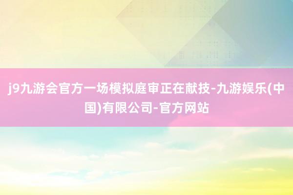 j9九游会官方一场模拟庭审正在献技-九游娱乐(中国)有限公司-官方网站