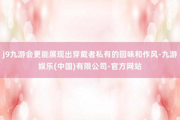 j9九游会更能展现出穿戴者私有的回味和作风-九游娱乐(中国)有限公司-官方网站