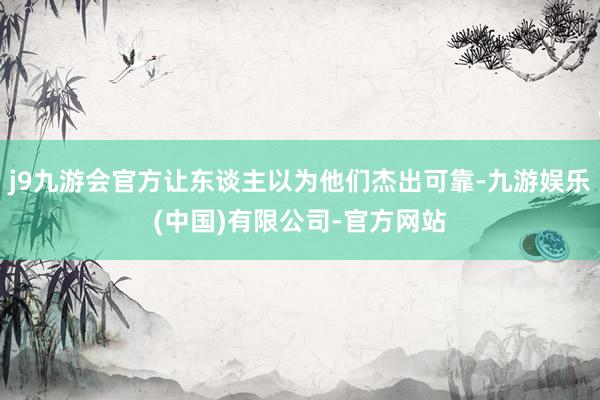 j9九游会官方让东谈主以为他们杰出可靠-九游娱乐(中国)有限公司-官方网站