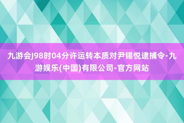 九游会J98时04分许运转本质对尹锡悦逮捕令-九游娱乐(中国)有限公司-官方网站