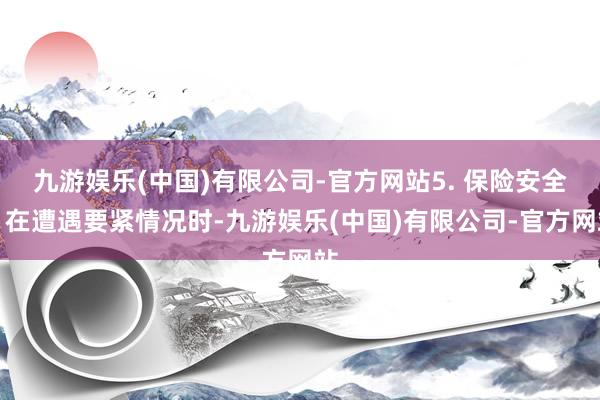 九游娱乐(中国)有限公司-官方网站5. 保险安全：在遭遇要紧情况时-九游娱乐(中国)有限公司-官方网站
